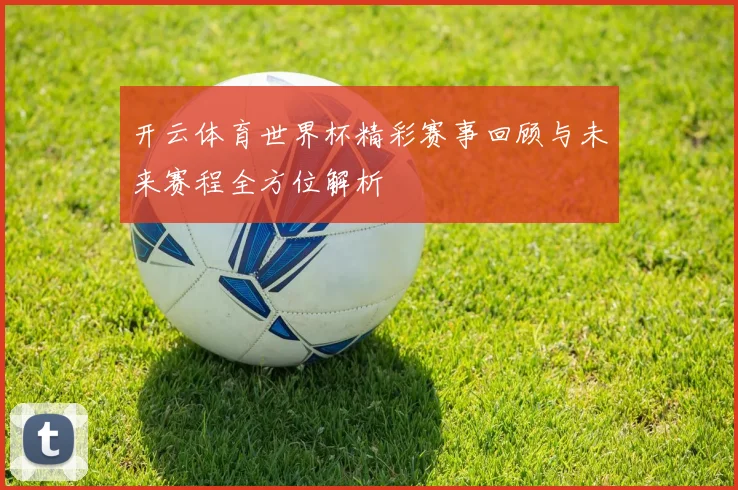开云体育世界杯精彩赛事回顾与未来赛程全方位解析