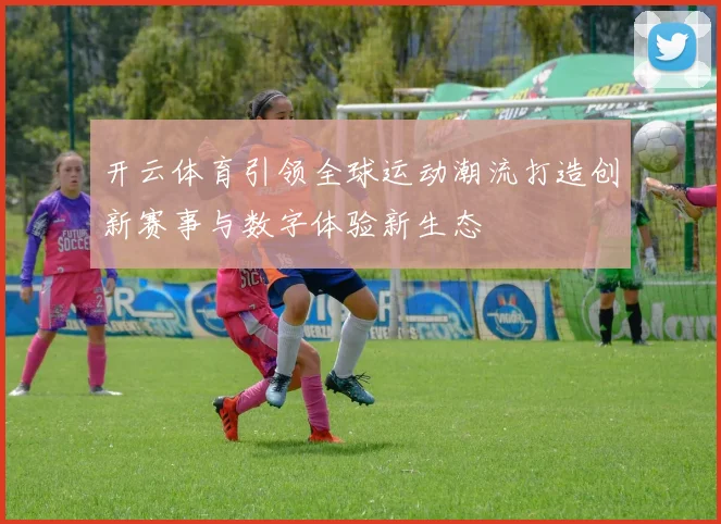 开云体育引领全球运动潮流打造创新赛事与数字体验新生态