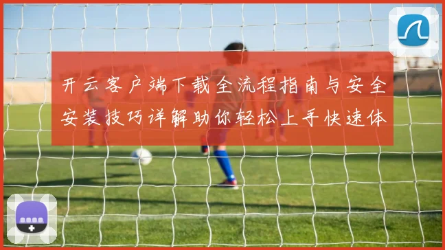 开云客户端下载全流程指南与安全安装技巧详解助你轻松上手快速体验